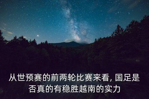 從世預(yù)賽的前兩輪比賽來看, 國(guó)足是否真的有穩(wěn)勝越南的實(shí)力