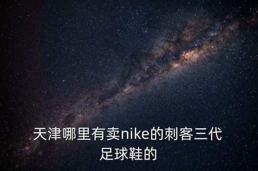  天津哪里有賣nike的刺客三代 足球鞋的