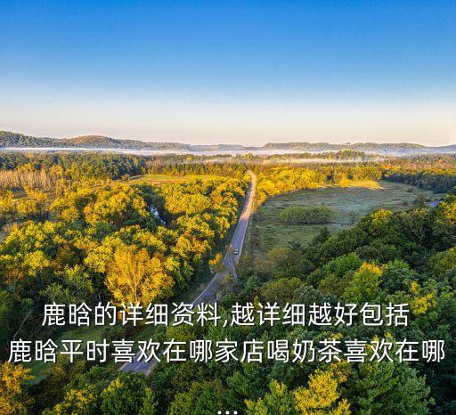  鹿晗的詳細(xì)資料,越詳細(xì)越好包括 鹿晗平時(shí)喜歡在哪家店喝奶茶喜歡在哪...