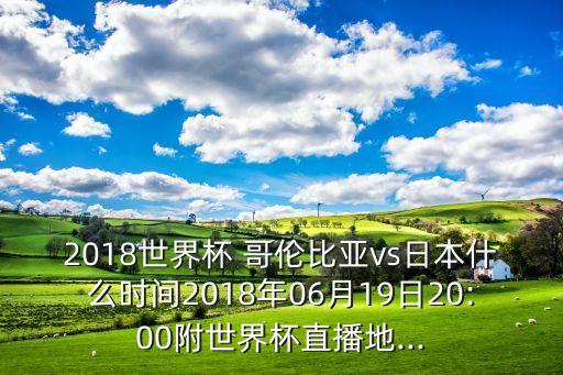 2018世界杯 哥倫比亞vs日本什么時間2018年06月19日20:00附世界杯直播地...