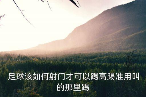  足球該如何射門才可以踢高踢準(zhǔn)用叫的那里踢