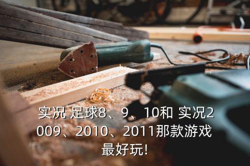  實況 足球8、9、10和 實況2009、2010、2011那款游戲最好玩!
