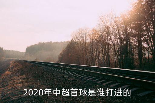 2020年中超首球是誰(shuí)打進(jìn)的