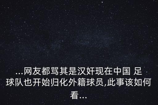 ...網(wǎng)友都罵其是漢奸現(xiàn)在中國 足球隊(duì)也開始?xì)w化外籍球員,此事該如何看...