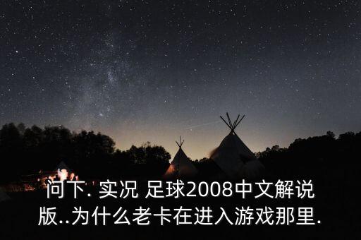 問下. 實況 足球2008中文解說版..為什么老卡在進入游戲那里.