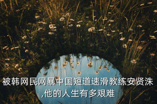 被韓網(wǎng)民網(wǎng)暴中國短道速滑教練安賢洙,他的人生有多艱難