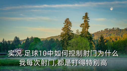 實況 足球10中如何控制射門為什么我每次射門,都是打得特別高