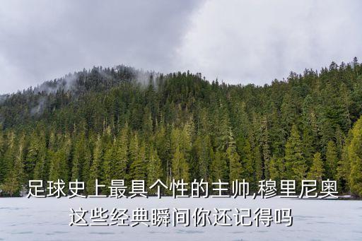  足球史上最具個(gè)性的主帥,穆里尼奧這些經(jīng)典瞬間你還記得嗎