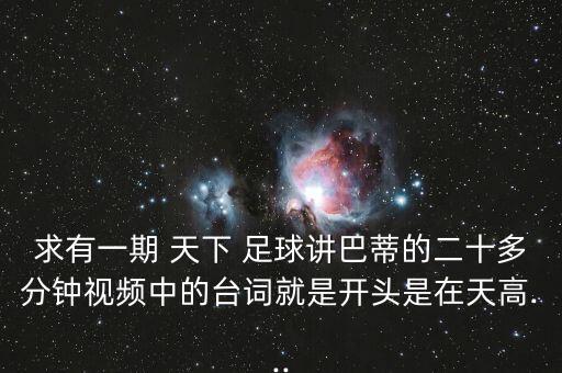 求有一期 天下 足球講巴蒂的二十多分鐘視頻中的臺詞就是開頭是在天高...