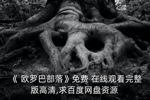 《 歐羅巴部落》免費(fèi) 在線觀看完整版高清,求百度網(wǎng)盤資源