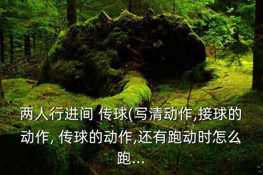 兩人行進(jìn)間 傳球(寫清動作,接球的動作, 傳球的動作,還有跑動時怎么跑...