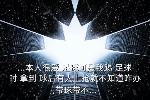...本人很愛(ài) 足球可是我踢 足球時(shí) 拿到 球后有人上搶就不知道咋辦,帶球帶不...