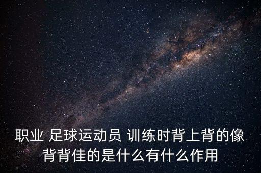 職業(yè) 足球運動(dòng)員 訓練時(shí)背上背的像背背佳的是什么有什么作用