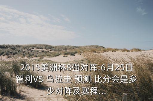 2015美洲杯8強對陣:6月25日智利VS 烏拉圭 預測 比分會是多少對陣及賽程...