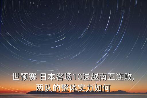 世預(yù)賽 日本客場10送越南五連敗,兩隊(duì)的整體實(shí)力如何
