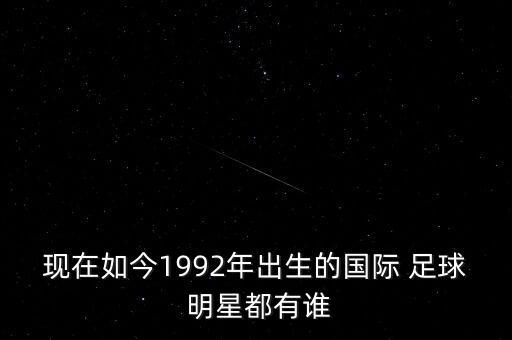 現在如今1992年出生的國際 足球 明星都有誰(shuí)