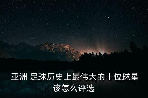  亞洲 足球歷史上最偉大的十位球星該怎么評選
