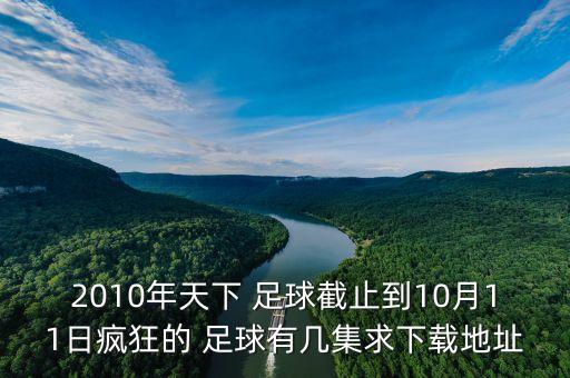 2010年天下 足球截止到10月11日瘋狂的 足球有幾集求下載地址