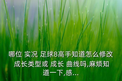 哪位 實況 足球8高手知道怎么修改 成長類型或 成長 曲線嗎,麻煩知道一下,感...