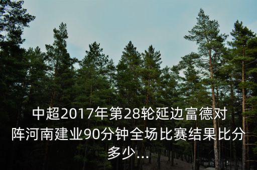  中超2017年第28輪延邊富德對陣河南建業(yè)90分鐘全場比賽結果比分多少...