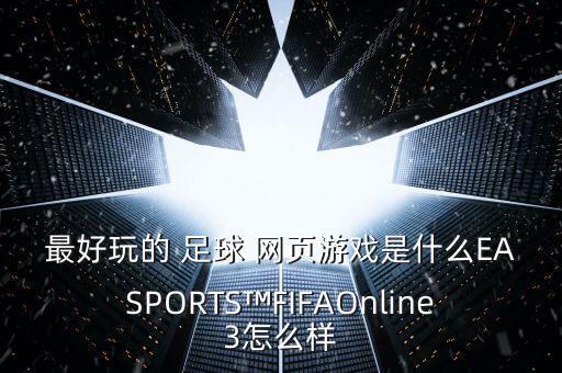 最好玩的 足球 網(wǎng)頁(yè)游戲是什么EASPORTS?FIFAOnline3怎么樣