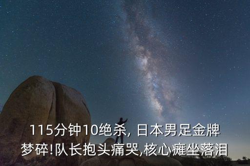 115分鐘10絕殺, 日本男足金牌夢(mèng)碎!隊(duì)長(zhǎng)抱頭痛哭,核心癱坐落淚