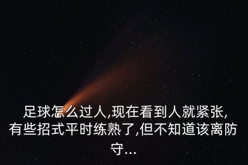 足球怎么過人,現(xiàn)在看到人就緊張,有些招式平時練熟了,但不知道該離防守...