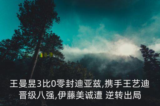 王曼昱3比0零封迪亞茲,攜手王藝迪晉級八強(qiáng),伊藤美誠遭 逆轉(zhuǎn)出局