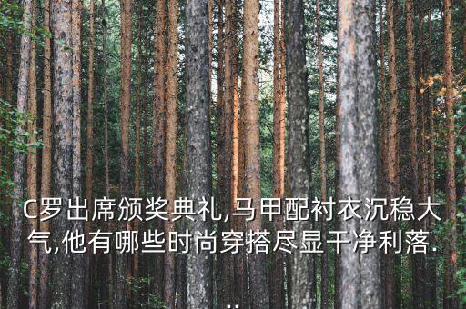 C羅出席頒獎(jiǎng)典禮,馬甲配襯衣沉穩(wěn)大氣,他有哪些時(shí)尚穿搭盡顯干凈利落...
