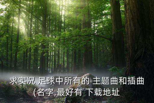求實(shí)況 足球中所有的 主題曲和插曲(名字,最好有 下載地址