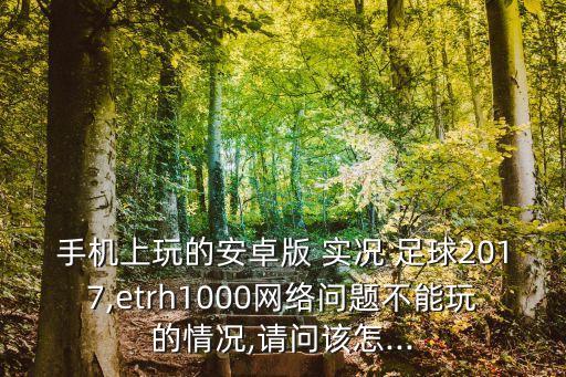 手機上玩的安卓版 實況 足球2017,etrh1000網(wǎng)絡(luò)問題不能玩的情況,請問該怎...