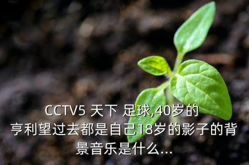 CCTV5 天下 足球,40歲的 亨利望過去都是自己18歲的影子的背景音樂是什么...