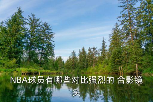 NBA球員有哪些對比強烈的 合影鏡頭