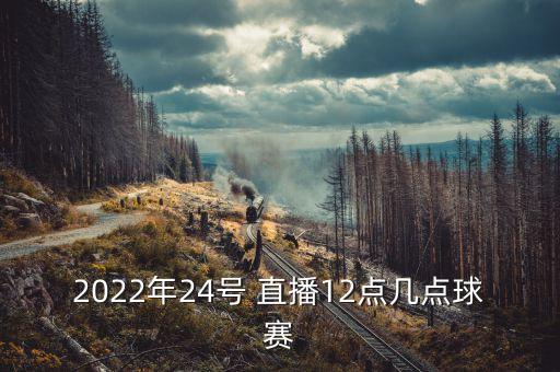 2022年24號 直播12點(diǎn)幾點(diǎn)球賽