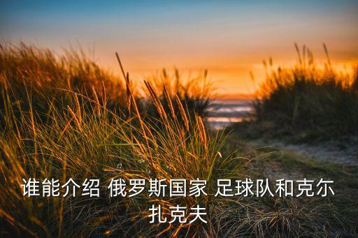 誰能介紹 俄羅斯國家 足球隊(duì)和克尓扎克夫