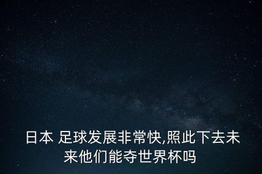  日本 足球發(fā)展非常快,照此下去未來他們能奪世界杯嗎