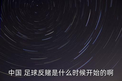 中國 足球反賭是什么時候開始的啊