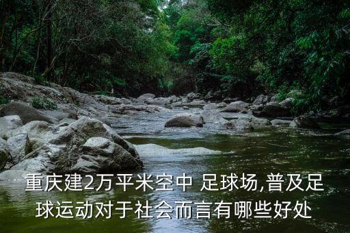 重慶建2萬平米空中 足球場,普及足球運(yùn)動對于社會而言有哪些好處