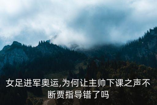 女足進(jìn)軍奧運(yùn),為何讓主帥下課之聲不斷賈指導(dǎo)錯(cuò)了嗎
