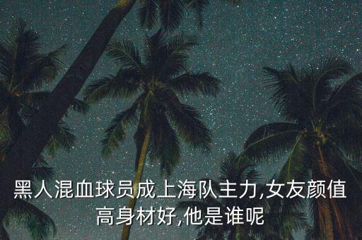 黑人混血球員成上海隊(duì)主力,女友顏值高身材好,他是誰(shuí)呢