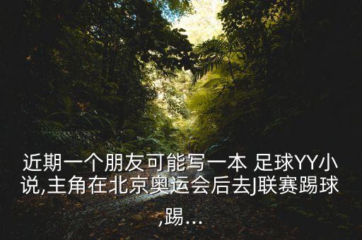 近期一個朋友可能寫一本 足球YY小說,主角在北京奧運會后去J聯(lián)賽踢球,踢...