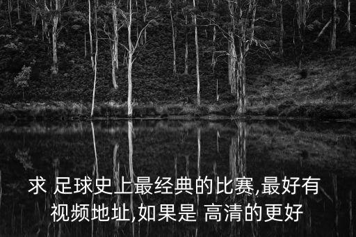 求 足球史上最經典的比賽,最好有 視頻地址,如果是 高清的更好