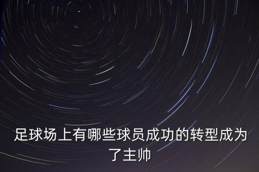  足球場(chǎng)上有哪些球員成功的轉(zhuǎn)型成為了主帥