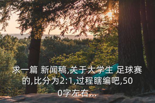 求一篇 新聞稿,關(guān)于大學生 足球賽的,比分為2:1,過程瞎編吧,500字左右...