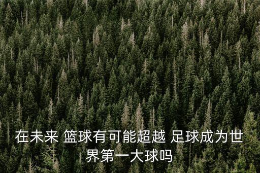 籃球遠(yuǎn)不如足球,籃球世界杯為什么不如足球世界杯