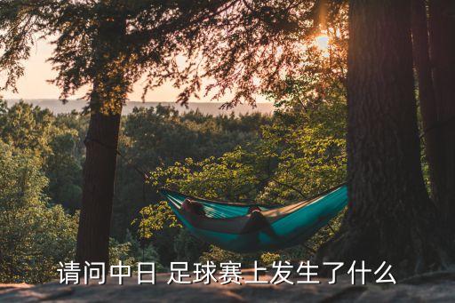 請問中日 足球賽上發(fā)生了什么