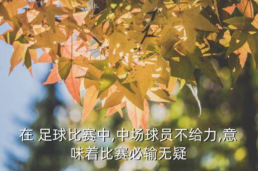 在 足球比賽中,中場球員不給力,意味著比賽必輸無疑