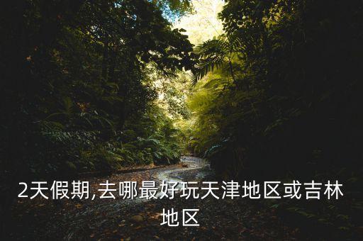 2天假期,去哪最好玩天津地區(qū)或吉林地區(qū)