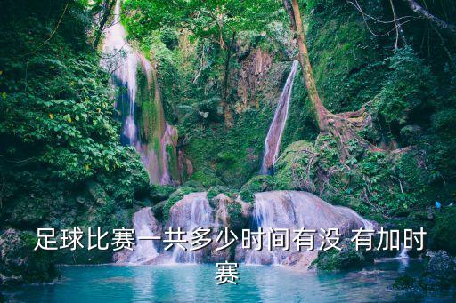  足球比賽一共多少時(shí)間有沒 有加時(shí)賽