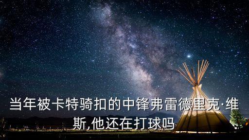 當年被卡特騎扣的中鋒弗雷德里克·維斯,他還在打球嗎